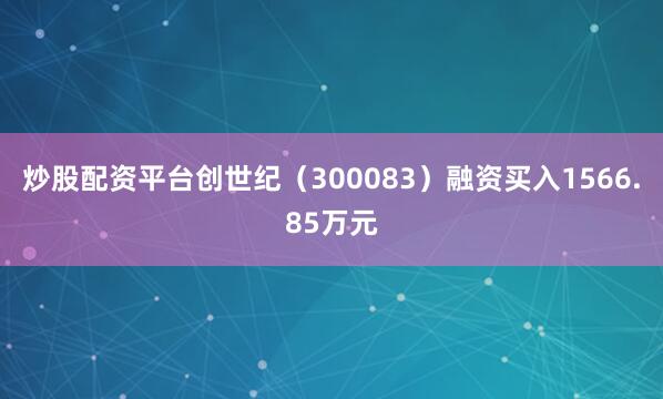 炒股配资平台创世纪（300083）融资买入1566.85万元
