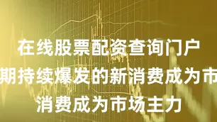 在线股票配资查询门户以及近期持续爆发的新消费成为市场主力