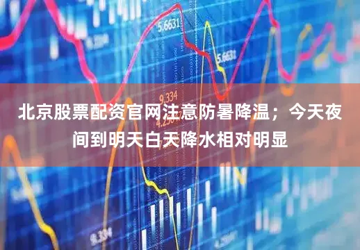 北京股票配资官网注意防暑降温；今天夜间到明天白天降水相对明显