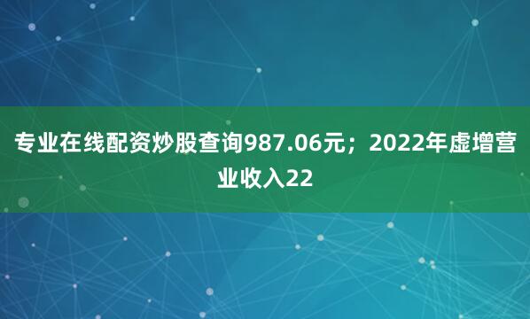 专业在线配资炒股查询987.06元；2022年虚增营业收入22