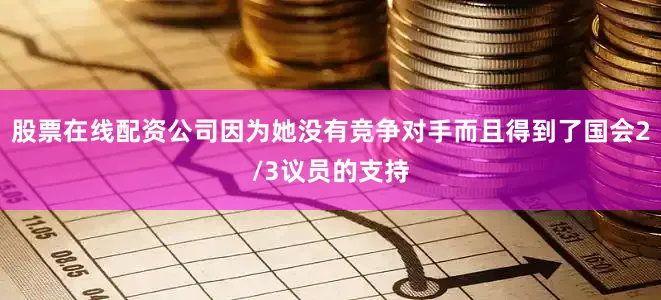 股票在线配资公司因为她没有竞争对手而且得到了国会2/3议员的支持