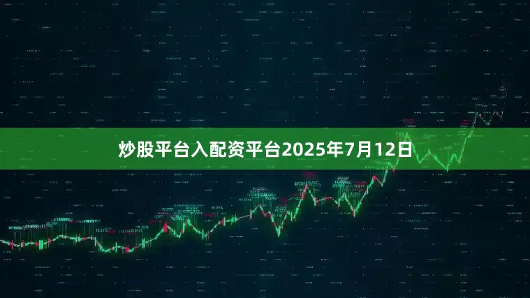 炒股平台入配资平台2025年7月12日
