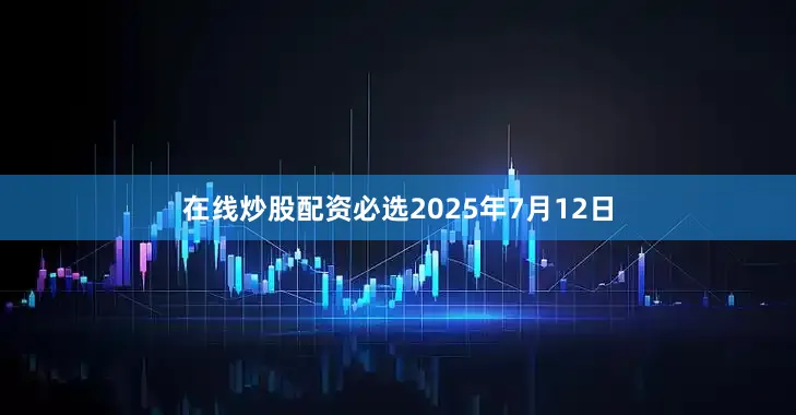 在线炒股配资必选2025年7月12日