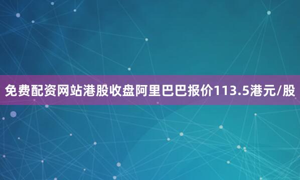 免费配资网站港股收盘阿里巴巴报价113.5港元/股