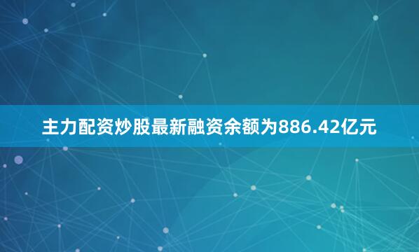 主力配资炒股最新融资余额为886.42亿元
