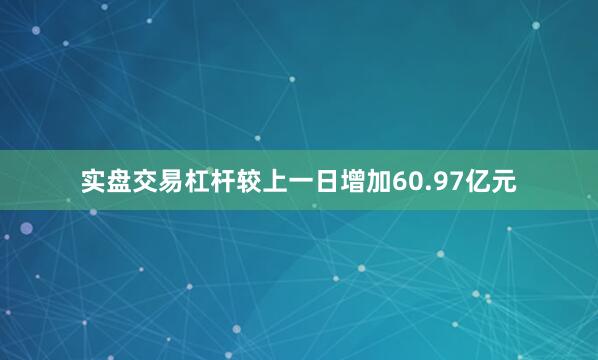 实盘交易杠杆较上一日增加60.97亿元
