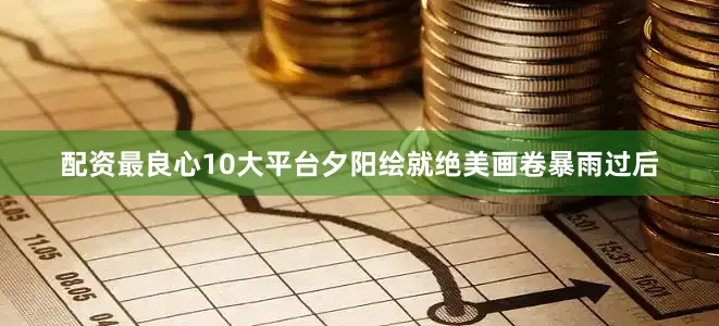 配资最良心10大平台夕阳绘就绝美画卷暴雨过后