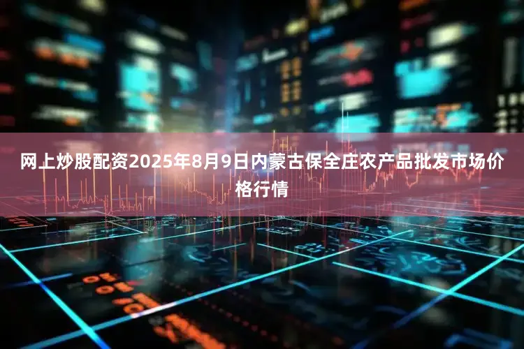 网上炒股配资2025年8月9日内蒙古保全庄农产品批发市场价格行情