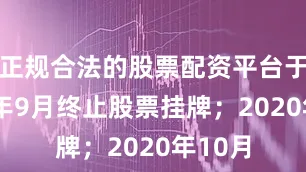 正规合法的股票配资平台于2017年9月终止股票挂牌；2020年10月