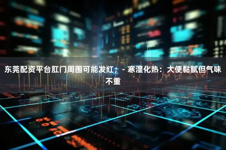 东莞配资平台肛门周围可能发红；- 寒湿化热：大便黏腻但气味不重