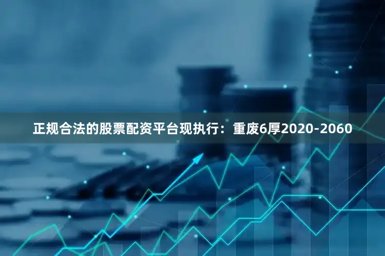 正规合法的股票配资平台现执行：重废6厚2020-2060
