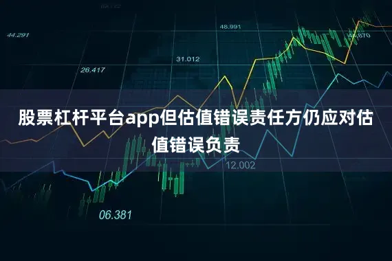 股票杠杆平台app但估值错误责任方仍应对估值错误负责