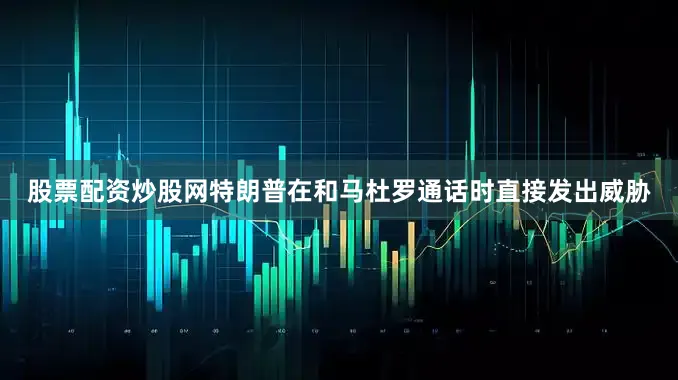 股票配资炒股网特朗普在和马杜罗通话时直接发出威胁