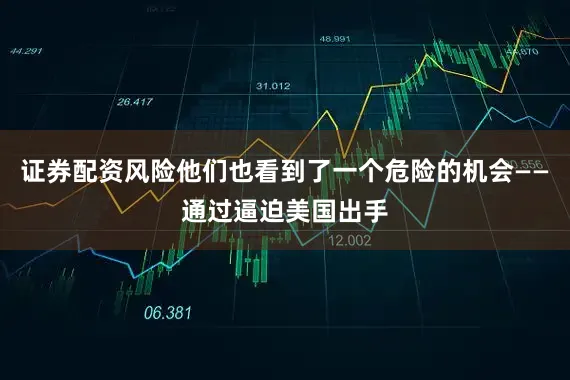 证券配资风险他们也看到了一个危险的机会——通过逼迫美国出手