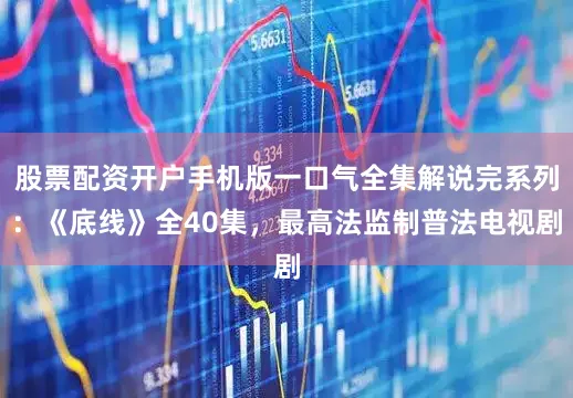股票配资开户手机版一口气全集解说完系列：《底线》全40集，最高法监制普法电视剧