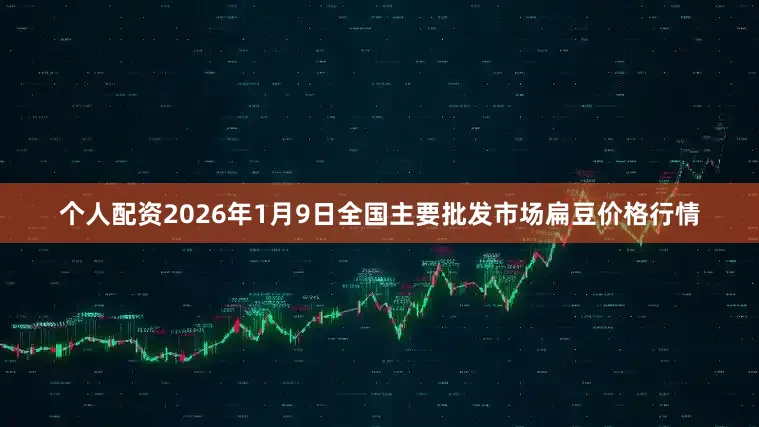 个人配资2026年1月9日全国主要批发市场扁豆价格行情