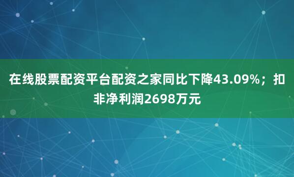在线股票配资平台配资之家同比下降43.09%；扣非净利润2698万元