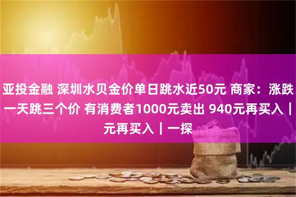 亚投金融 深圳水贝金价单日跳水近50元 商家：涨跌太大 一天跳三个价 有消费者1000元卖出 940元再买入｜一探