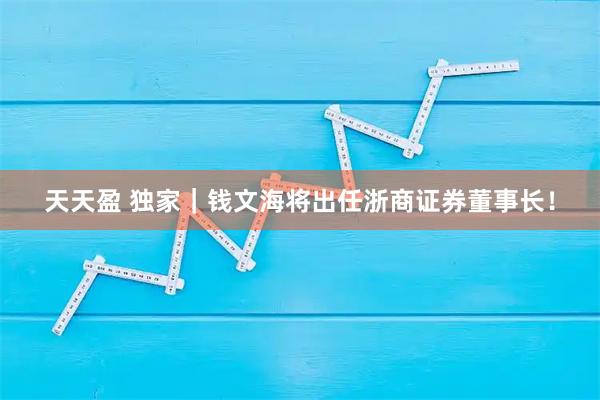 天天盈 独家｜钱文海将出任浙商证券董事长！