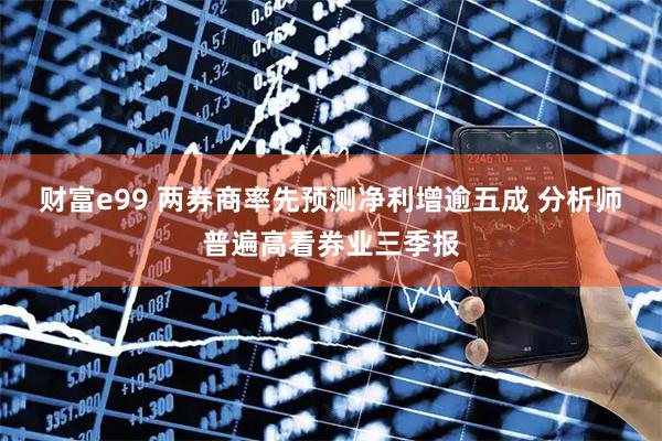 财富e99 两券商率先预测净利增逾五成 分析师普遍高看券业三季报