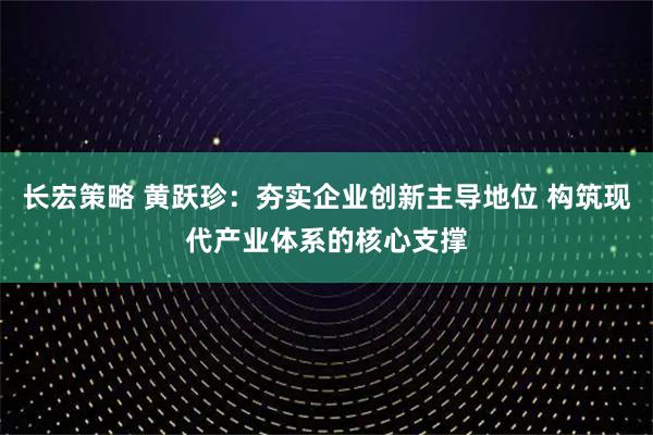 长宏策略 黄跃珍：夯实企业创新主导地位 构筑现代产业体系的核心支撑