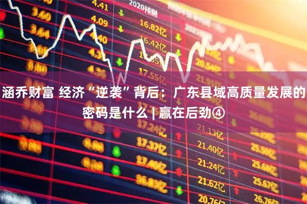 涵乔财富 经济“逆袭”背后：广东县域高质量发展的密码是什么 | 赢在后劲④