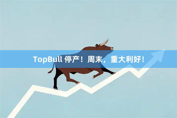 TopBull 停产!周末,重大利好!