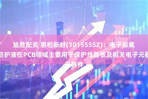 旭胜配资 惠柏新材(301555SZ):电子级氟碳防护液在PCB领域主要用于保护线路板及相关电子元器件