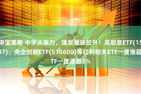 申宝策略 中字头发力,煤炭板块拉升!高股息ETF(159207)、央企创新ETF(515600)等红利相关ETF一度涨超2%