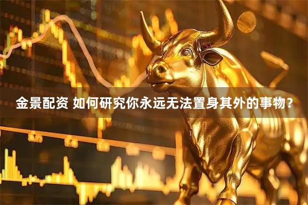 金景配资 如何研究你永远无法置身其外的事物？