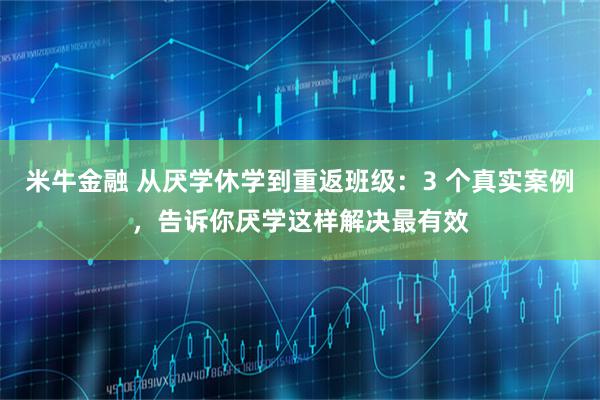 米牛金融 从厌学休学到重返班级：3 个真实案例，告诉你厌学这样解决最有效