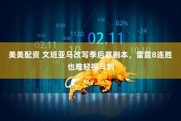 美美配资 文班亚马改写季后赛剧本，雷霆8连胜也难轻视马刺
