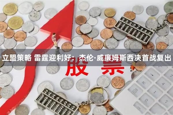 立盟策略 雷霆迎利好：杰伦·威廉姆斯西决首战复出