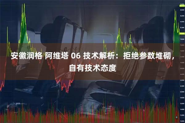 安徽润格 阿维塔 06 技术解析:拒绝参数堆砌,自有技术态度