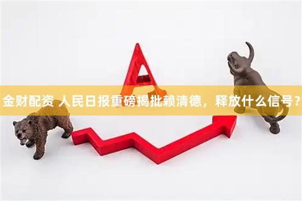金财配资 人民日报重磅揭批赖清德,释放什么信号?
