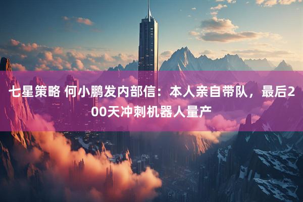 七星策略 何小鹏发内部信：本人亲自带队，最后200天冲刺机器人量产