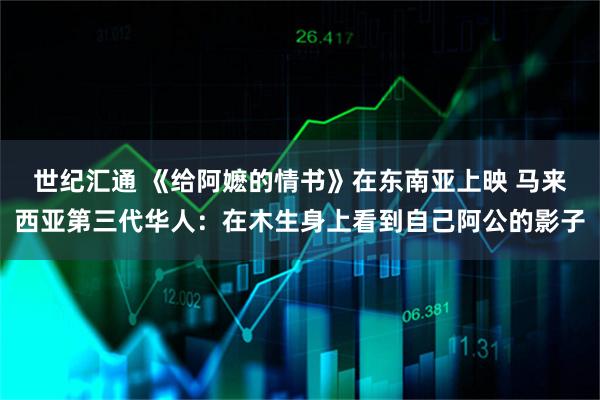 世纪汇通 《给阿嬷的情书》在东南亚上映 马来西亚第三代华人：在木生身上看到自己阿公的影子