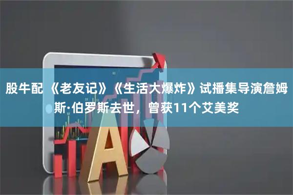 股牛配 《老友记》《生活大爆炸》试播集导演詹姆斯·伯罗斯去世,曾获11个艾美奖