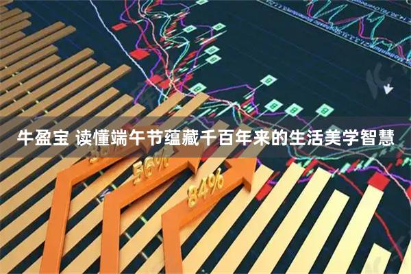 牛盈宝 读懂端午节蕴藏千百年来的生活美学智慧
