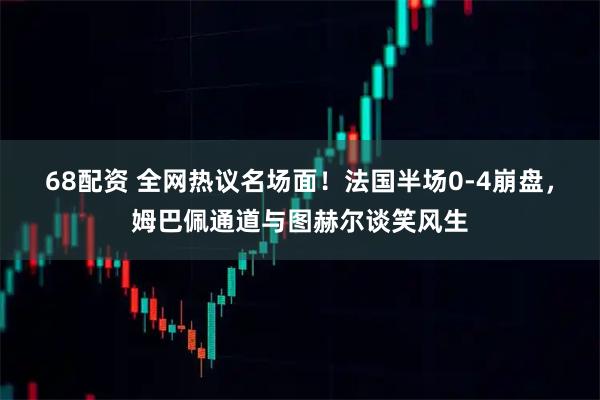 68配资 全网热议名场面！法国半场0-4崩盘，姆巴佩通道与图赫尔谈笑风生