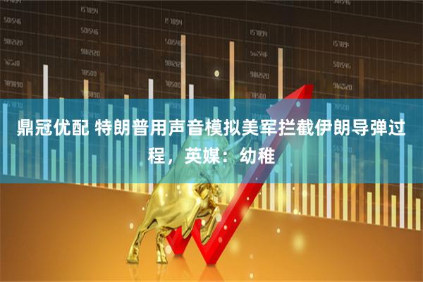 鼎冠优配 特朗普用声音模拟美军拦截伊朗导弹过程，英媒：幼稚