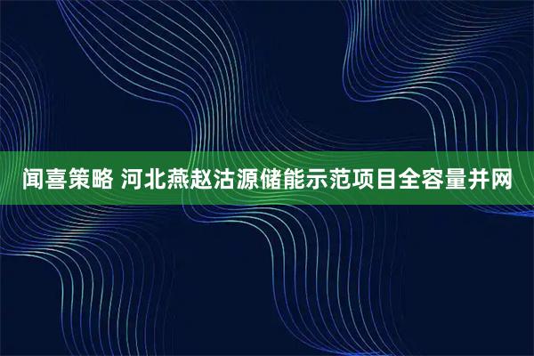 闻喜策略 河北燕赵沽源储能示范项目全容量并网