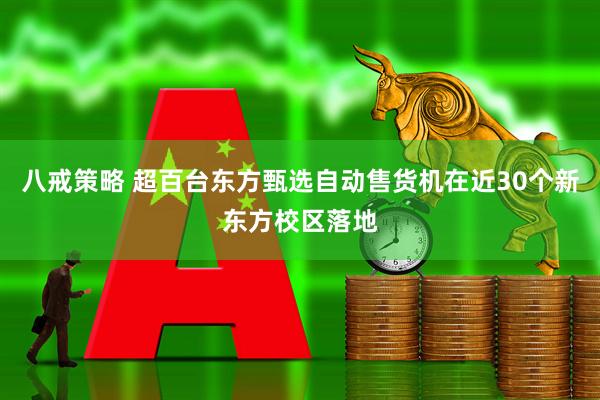 八戒策略 超百台东方甄选自动售货机在近30个新东方校区落地