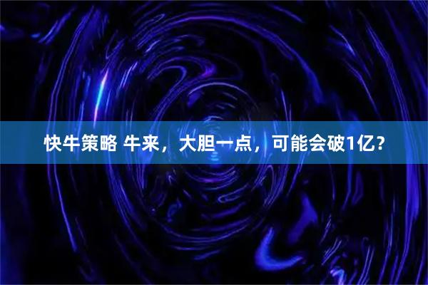 快牛策略 牛来，大胆一点，可能会破1亿？
