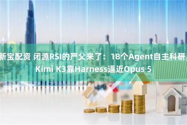 新宝配资 闭源RSI的严父来了:18个Agent自主科研,Kimi K3靠Harness逼近Opus 5