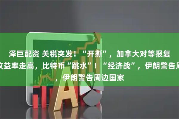 泽巨配资 关税突发！“开撕”，加拿大对等报复！美债收益率走高，比特币“跳水”！“经济战”，伊朗警告周边国家