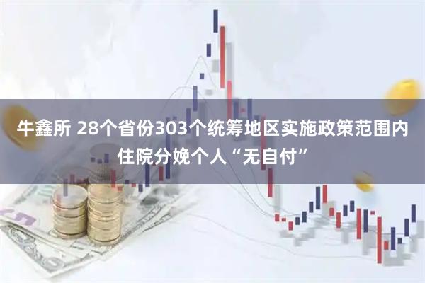 牛鑫所 28个省份303个统筹地区实施政策范围内住院分娩个人“无自付”