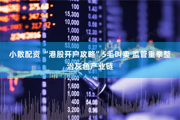 小散配资 “港股开户攻略”5毛叫卖 监管重拳整治灰色产业链